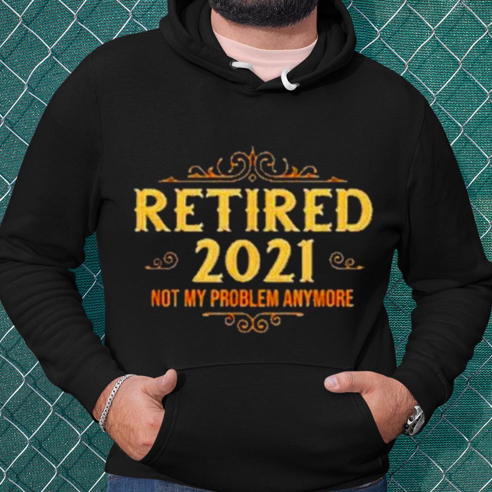 Nice Retired 2021 not my problem anymore shirt