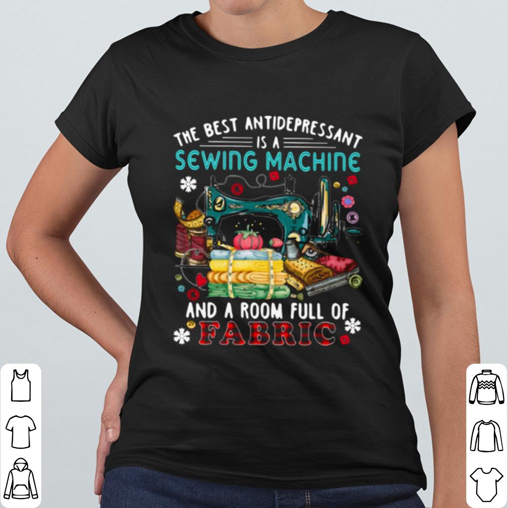 Nice The Best Antidepressant Is A Sewing Machine And A Room Full Of Fabric shirt