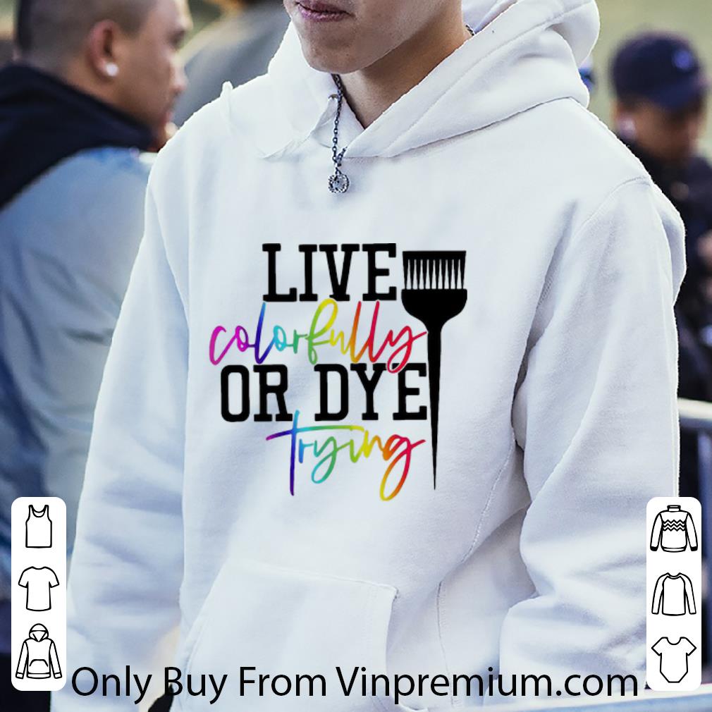 Great Live Colorfully Or Dye Trying shirt