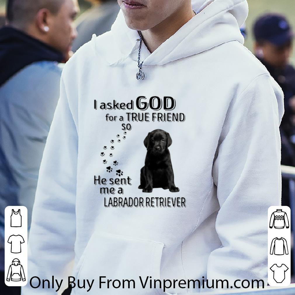 Premium I Asked God For A True Friend So He Sent Me A Labrador Retriever shirt