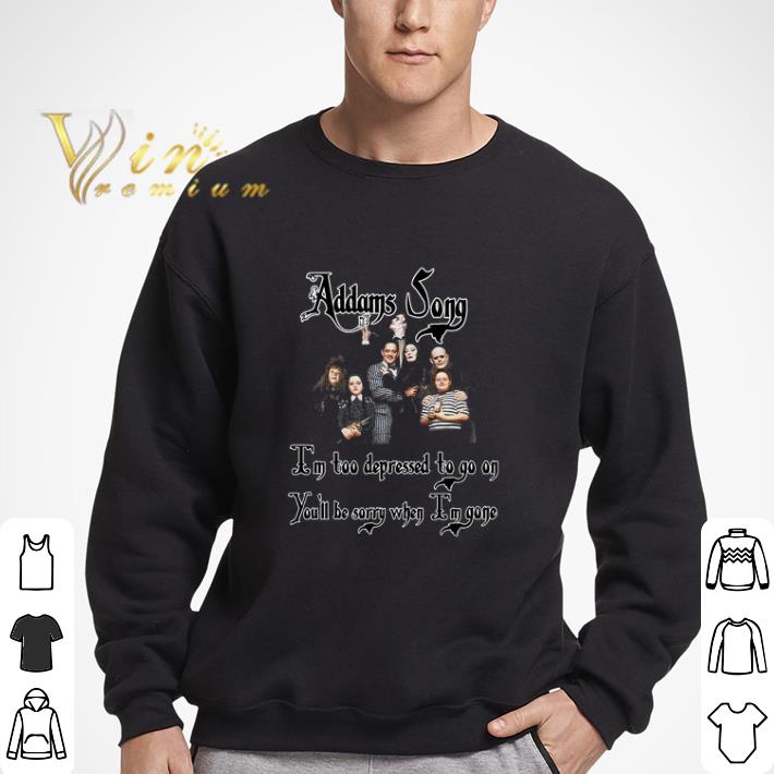 Addams Song I’m Too Depressed To Go On You’ll Be Sorry When I’m Gone shirt