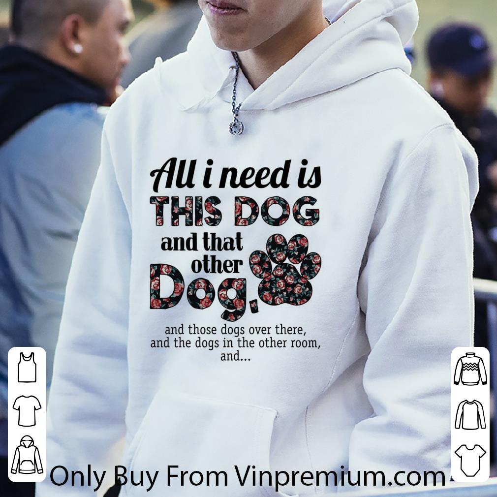 Hot All I Need Is This Dog And That Other Dog And Those Dogs Over There shirt