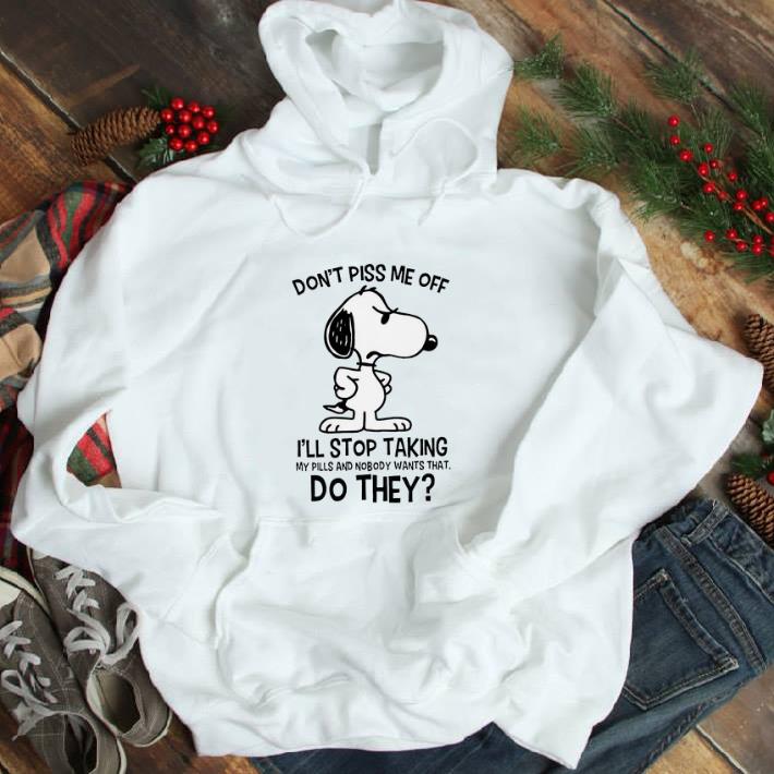 Snoopy Don_t Piss Me Off I_ll Stop Taking My Pills And Nobody Wants That Do They shirt