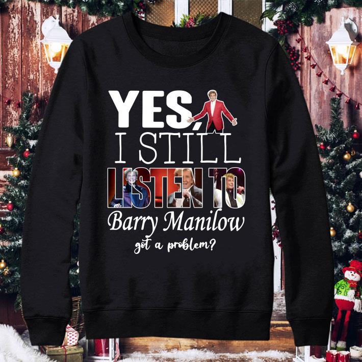 Yes i still listen to Barry Manilow got a problem shirt