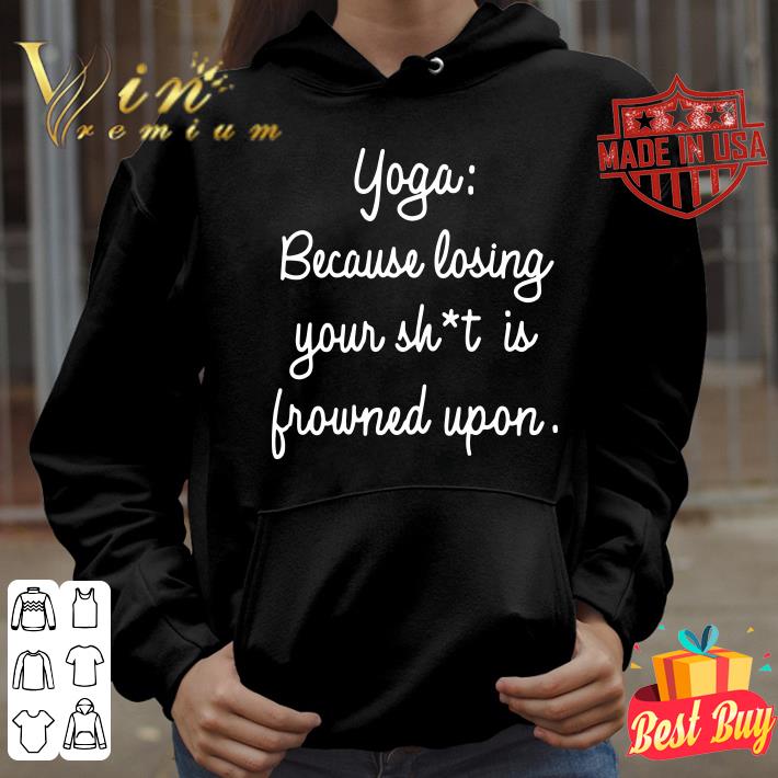 Yoga Because Losing Your Shit Is Frowned Upon shirt