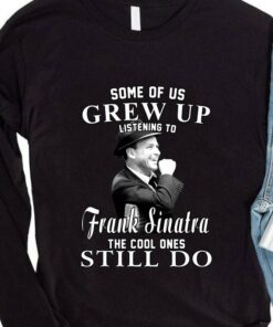 Awesome Some Of Us Grew Up Listening To Frank Sinatra The Cool Ones Still Do shirt 7