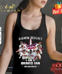 Hot Atlanta Braves Damn Right I Am A Braves Fan Now And Forever Shirt 5
