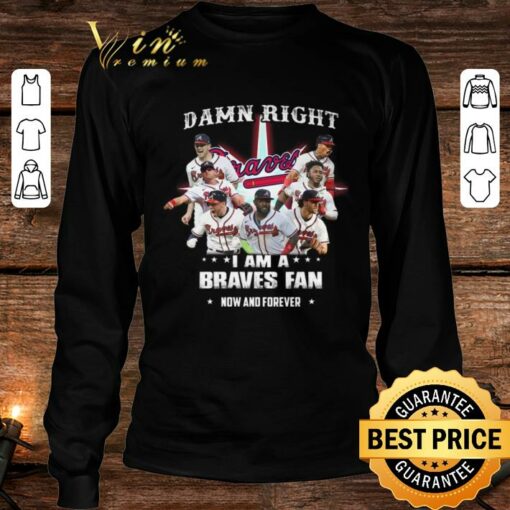 Hot Atlanta Braves Damn Right I Am A Braves Fan Now And Forever Shirt 4