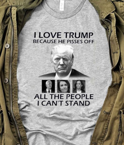 Best I Love Trump Because He Pisses Off Biden Harris Nancy Pelosi All The People I Can't Stand Shirt 1