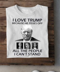 Best I Love Trump Because He Pisses Off Biden Harris Nancy Pelosi All The People I Can't Stand Shirt 5