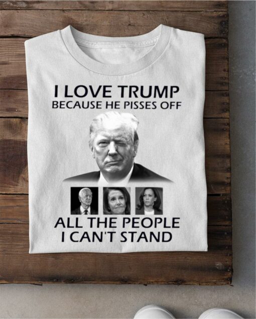 Best I Love Trump Because He Pisses Off Biden Harris Nancy Pelosi All The People I Can't Stand Shirt 2