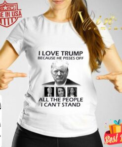 Best I Love Trump Because He Pisses Off Biden Harris Nancy Pelosi All The People I Can't Stand Shirt 6