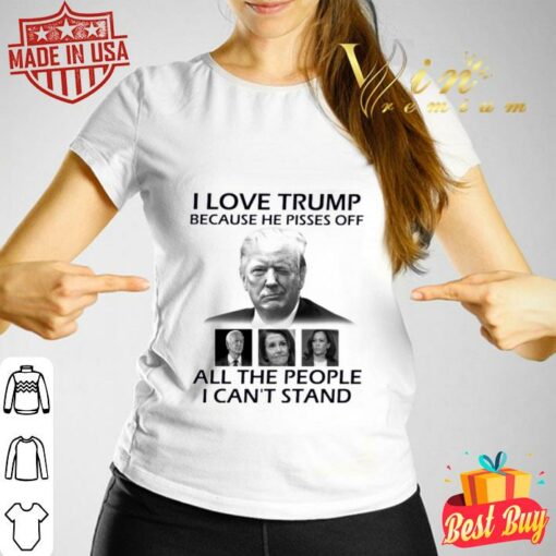 Best I Love Trump Because He Pisses Off Biden Harris Nancy Pelosi All The People I Can't Stand Shirt 3