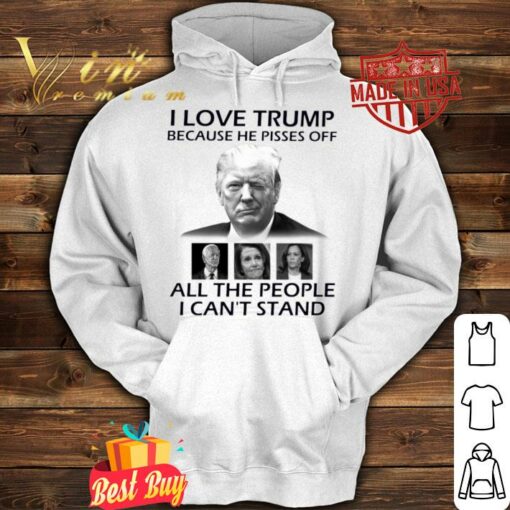 Best I Love Trump Because He Pisses Off Biden Harris Nancy Pelosi All The People I Can't Stand Shirt 4