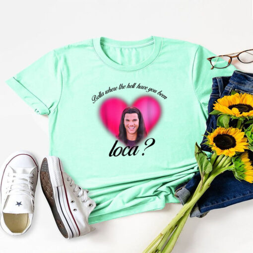 Where The Hell Have You Been Loca T-Shirt