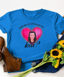 Where The Hell Have You Been Loca T-Shirt