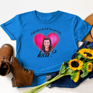 Where The Hell Have You Been Loca T-Shirt