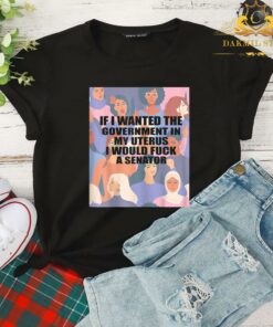 If I Wanted The Government In My Uterus I'd Fuck A Senator Shirt 4