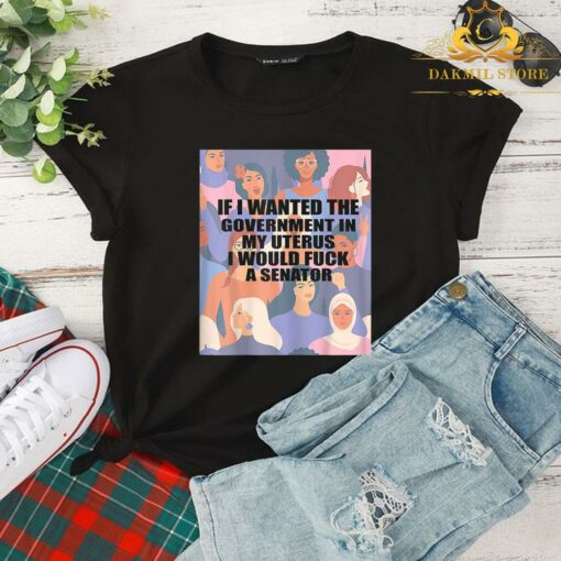 If I Wanted The Government In My Uterus I'd Fuck A Senator Shirt 2