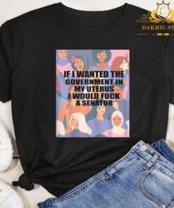 If I Wanted The Government In My Uterus I'd Fuck A Senator Shirt 5