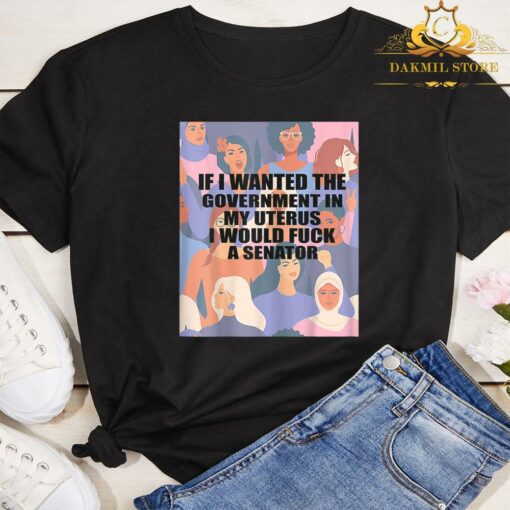 If I Wanted The Government In My Uterus I'd Fuck A Senator Shirt 3