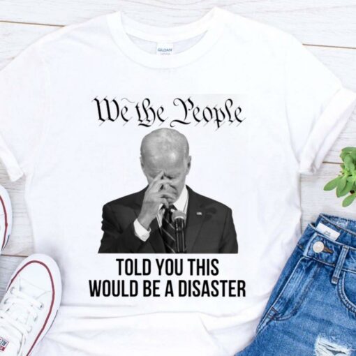 Hot Joe Biden We The People Told You This Would Be A Disaster Shirt 1
