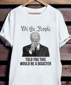 Hot Joe Biden We The People Told You This Would Be A Disaster Shirt 5