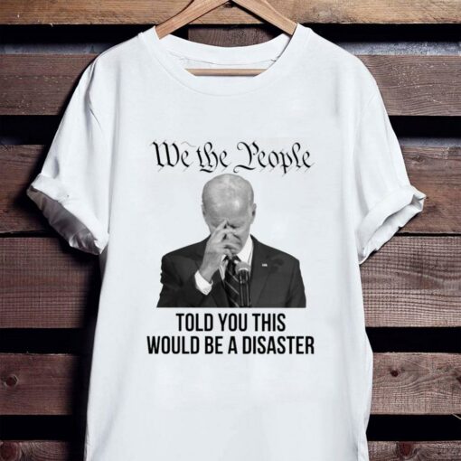 Hot Joe Biden We The People Told You This Would Be A Disaster Shirt 2