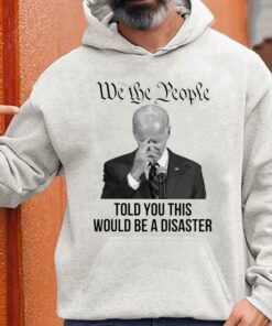 Hot Joe Biden We The People Told You This Would Be A Disaster Shirt 6