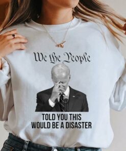 Hot Joe Biden We The People Told You This Would Be A Disaster Shirt 7