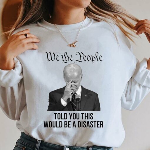 Hot Joe Biden We The People Told You This Would Be A Disaster Shirt 4
