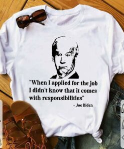 Best Joe Biden When I Applied For The Job I Didn't Know That It Comes With Responsibilities Shirt 5