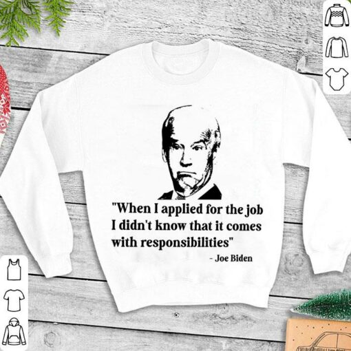 Best Joe Biden When I Applied For The Job I Didn't Know That It Comes With Responsibilities Shirt 3