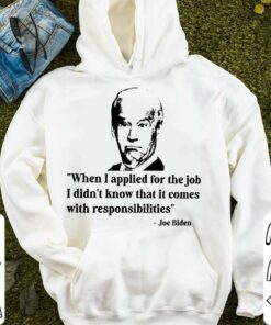 Best Joe Biden When I Applied For The Job I Didn't Know That It Comes With Responsibilities Shirt 7