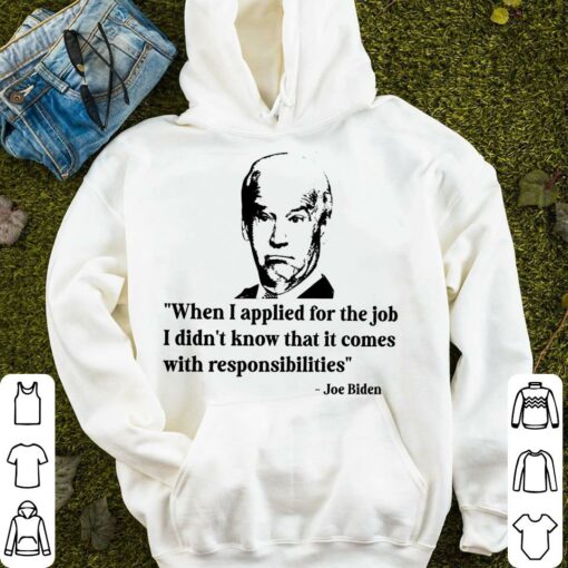 Best Joe Biden When I Applied For The Job I Didn't Know That It Comes With Responsibilities Shirt 4