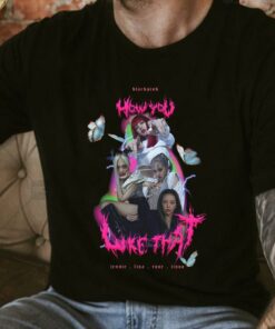 Original Blackpink How You Like That Shirt, Blackpink Shirt, Jennie Lisa Rose Jisoo How You Like That Shirt 7