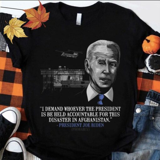 Original President Joe Biden I Demand Whoever The President Is Be Held Accountable For This Disaster In Afghanistan Shirt 1