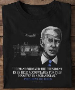 Original President Joe Biden I Demand Whoever The President Is Be Held Accountable For This Disaster In Afghanistan Shirt 5