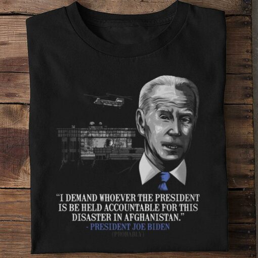 Original President Joe Biden I Demand Whoever The President Is Be Held Accountable For This Disaster In Afghanistan Shirt 2