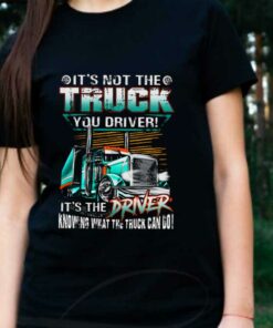 Truck Driver Shirt, It's Not The Truck You Drive It's The Driver Knowing That The Truck Can Do Shirt 5